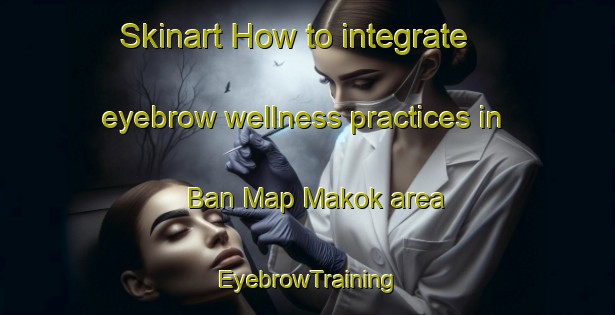 Skinart How to integrate eyebrow wellness practices in Ban Map Makok area | EyebrowTraining | EyebrowClasses | SkinartTraining-Thailand