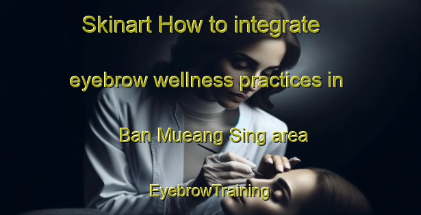 Skinart How to integrate eyebrow wellness practices in Ban Mueang Sing area | EyebrowTraining | EyebrowClasses | SkinartTraining-Thailand