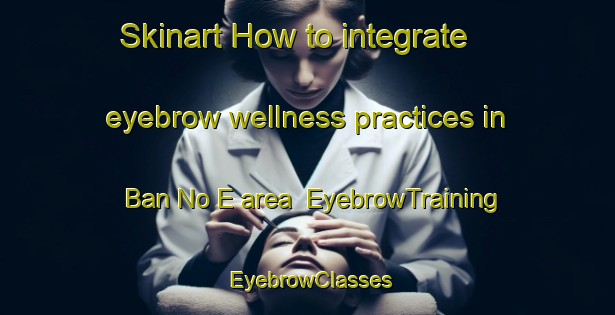 Skinart How to integrate eyebrow wellness practices in Ban No E area | EyebrowTraining | EyebrowClasses | SkinartTraining-Thailand