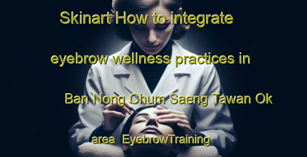 Skinart How to integrate eyebrow wellness practices in Ban Nong Chum Saeng Tawan Ok area | EyebrowTraining | EyebrowClasses | SkinartTraining-Thailand