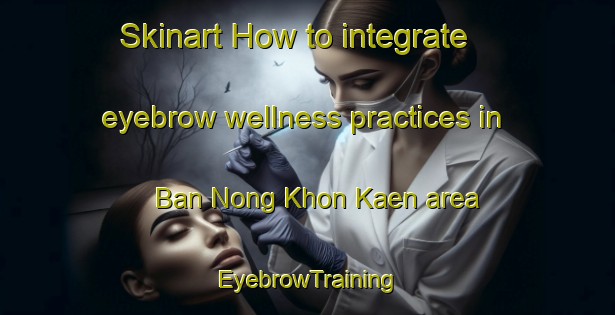 Skinart How to integrate eyebrow wellness practices in Ban Nong Khon Kaen area | EyebrowTraining | EyebrowClasses | SkinartTraining-Thailand