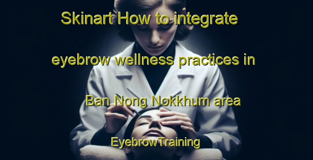 Skinart How to integrate eyebrow wellness practices in Ban Nong Nokkhum area | EyebrowTraining | EyebrowClasses | SkinartTraining-Thailand