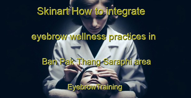 Skinart How to integrate eyebrow wellness practices in Ban Pak Thang Saraphi area | EyebrowTraining | EyebrowClasses | SkinartTraining-Thailand