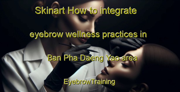 Skinart How to integrate eyebrow wellness practices in Ban Pha Daeng Yao area | EyebrowTraining | EyebrowClasses | SkinartTraining-Thailand