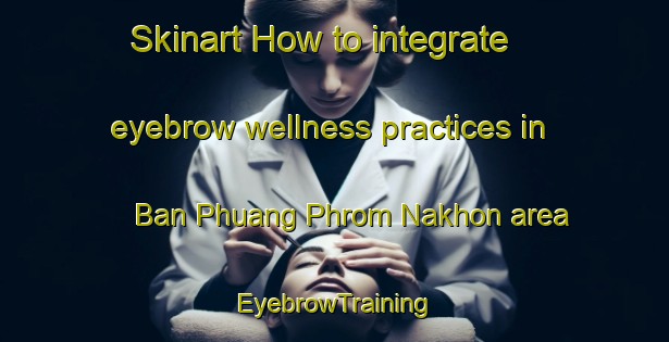 Skinart How to integrate eyebrow wellness practices in Ban Phuang Phrom Nakhon area | EyebrowTraining | EyebrowClasses | SkinartTraining-Thailand