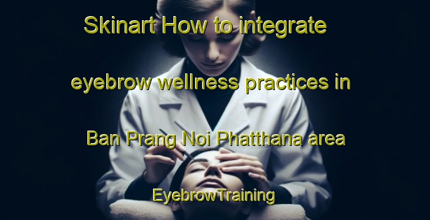 Skinart How to integrate eyebrow wellness practices in Ban Prang Noi Phatthana area | EyebrowTraining | EyebrowClasses | SkinartTraining-Thailand