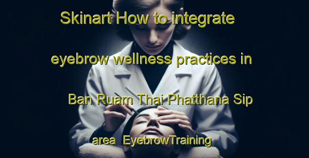 Skinart How to integrate eyebrow wellness practices in Ban Ruam Thai Phatthana Sip area | EyebrowTraining | EyebrowClasses | SkinartTraining-Thailand