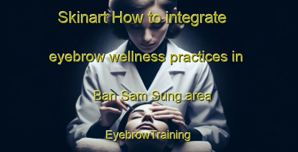 Skinart How to integrate eyebrow wellness practices in Ban Sam Sung area | EyebrowTraining | EyebrowClasses | SkinartTraining-Thailand
