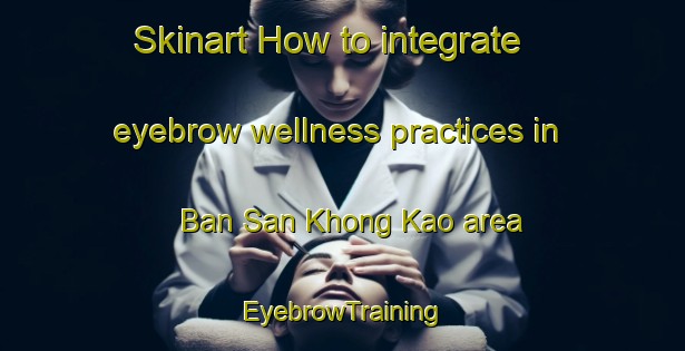 Skinart How to integrate eyebrow wellness practices in Ban San Khong Kao area | EyebrowTraining | EyebrowClasses | SkinartTraining-Thailand