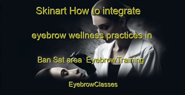 Skinart How to integrate eyebrow wellness practices in Ban Sat area | EyebrowTraining | EyebrowClasses | SkinartTraining-Thailand