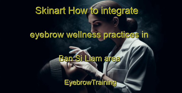 Skinart How to integrate eyebrow wellness practices in Ban Si Liam area | EyebrowTraining | EyebrowClasses | SkinartTraining-Thailand