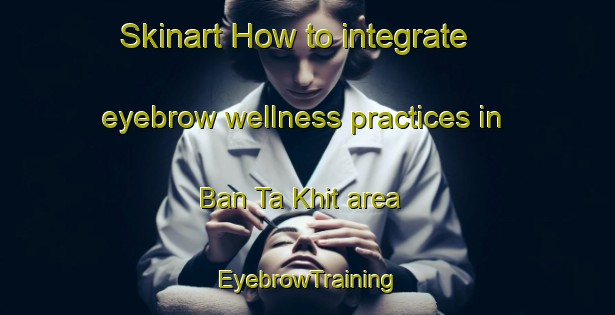 Skinart How to integrate eyebrow wellness practices in Ban Ta Khit area | EyebrowTraining | EyebrowClasses | SkinartTraining-Thailand