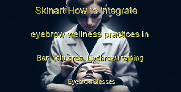 Skinart How to integrate eyebrow wellness practices in Ban Talu area | EyebrowTraining | EyebrowClasses | SkinartTraining-Thailand