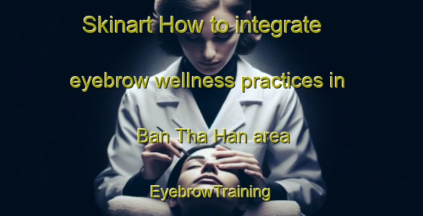 Skinart How to integrate eyebrow wellness practices in Ban Tha Han area | EyebrowTraining | EyebrowClasses | SkinartTraining-Thailand