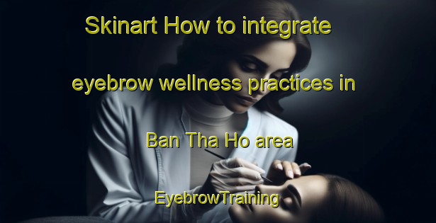 Skinart How to integrate eyebrow wellness practices in Ban Tha Ho area | EyebrowTraining | EyebrowClasses | SkinartTraining-Thailand