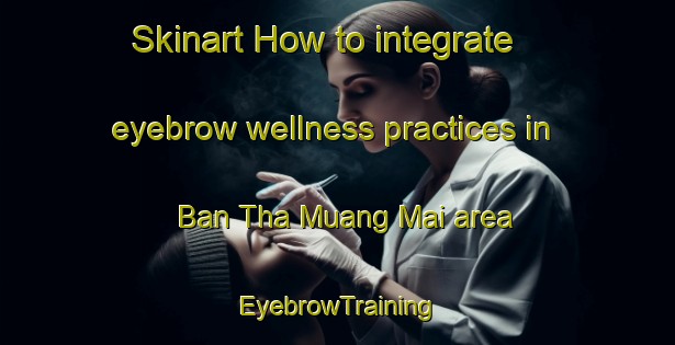 Skinart How to integrate eyebrow wellness practices in Ban Tha Muang Mai area | EyebrowTraining | EyebrowClasses | SkinartTraining-Thailand