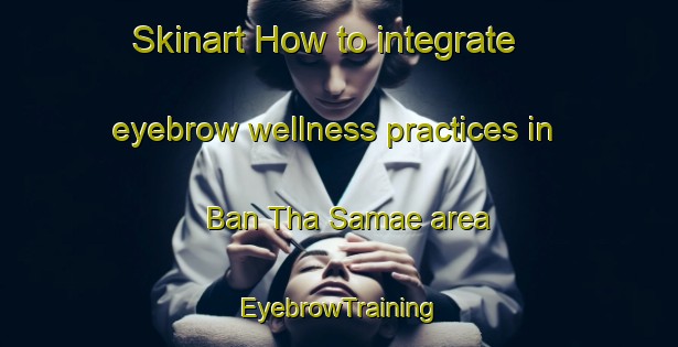 Skinart How to integrate eyebrow wellness practices in Ban Tha Samae area | EyebrowTraining | EyebrowClasses | SkinartTraining-Thailand
