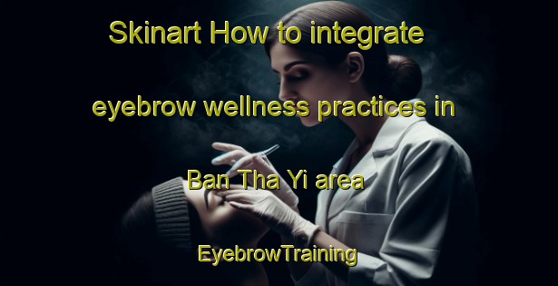 Skinart How to integrate eyebrow wellness practices in Ban Tha Yi area | EyebrowTraining | EyebrowClasses | SkinartTraining-Thailand