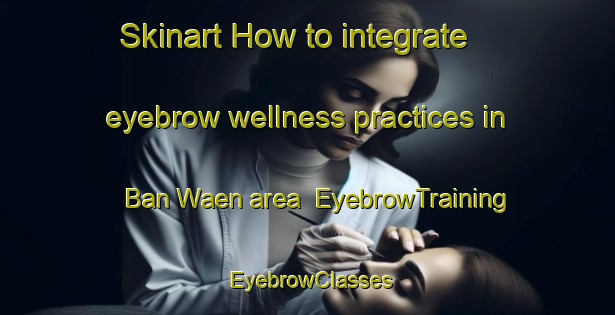 Skinart How to integrate eyebrow wellness practices in Ban Waen area | EyebrowTraining | EyebrowClasses | SkinartTraining-Thailand