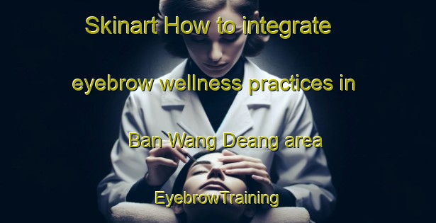 Skinart How to integrate eyebrow wellness practices in Ban Wang Deang area | EyebrowTraining | EyebrowClasses | SkinartTraining-Thailand
