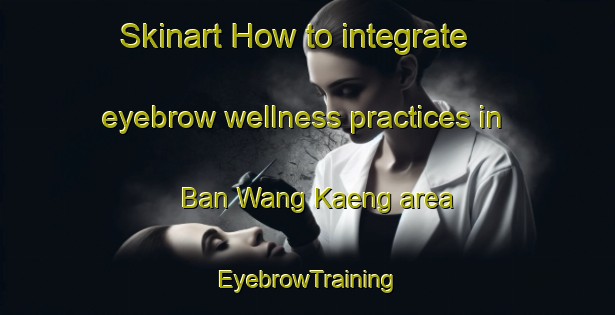 Skinart How to integrate eyebrow wellness practices in Ban Wang Kaeng area | EyebrowTraining | EyebrowClasses | SkinartTraining-Thailand