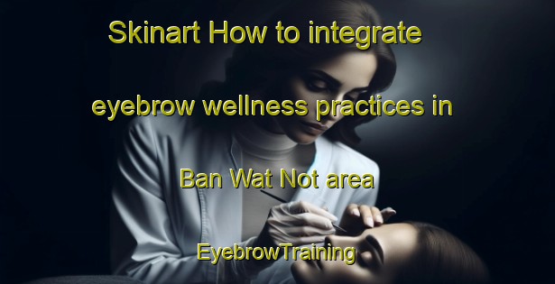 Skinart How to integrate eyebrow wellness practices in Ban Wat Not area | EyebrowTraining | EyebrowClasses | SkinartTraining-Thailand