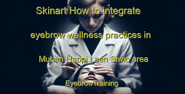 Skinart How to integrate eyebrow wellness practices in Muban Happi Laen Siwio area | EyebrowTraining | EyebrowClasses | SkinartTraining-Thailand