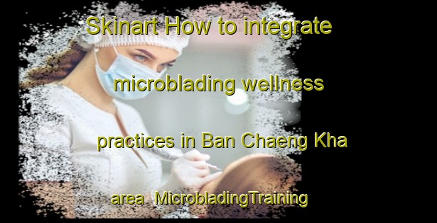 Skinart How to integrate microblading wellness practices in Ban Chaeng Kha area | MicrobladingTraining | MicrobladingClasses | SkinartTraining-Thailand