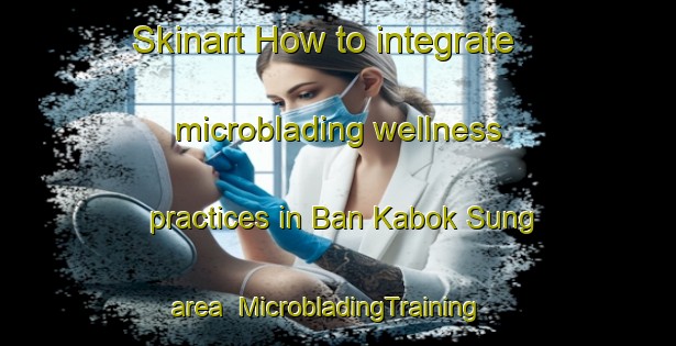 Skinart How to integrate microblading wellness practices in Ban Kabok Sung area | MicrobladingTraining | MicrobladingClasses | SkinartTraining-Thailand