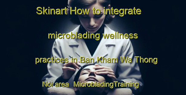 Skinart How to integrate microblading wellness practices in Ban Kham Wa Thong Noi area | MicrobladingTraining | MicrobladingClasses | SkinartTraining-Thailand