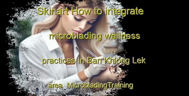 Skinart How to integrate microblading wellness practices in Ban Khlong Lek area | MicrobladingTraining | MicrobladingClasses | SkinartTraining-Thailand