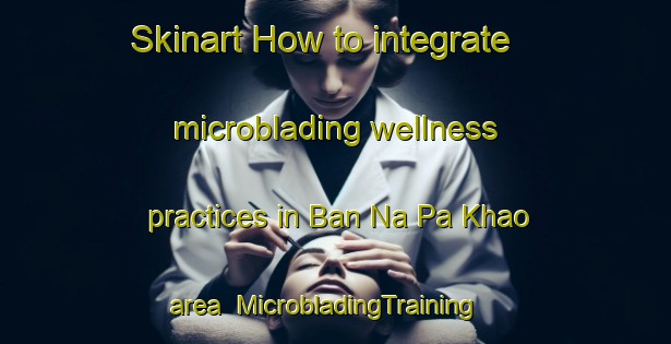 Skinart How to integrate microblading wellness practices in Ban Na Pa Khao area | MicrobladingTraining | MicrobladingClasses | SkinartTraining-Thailand
