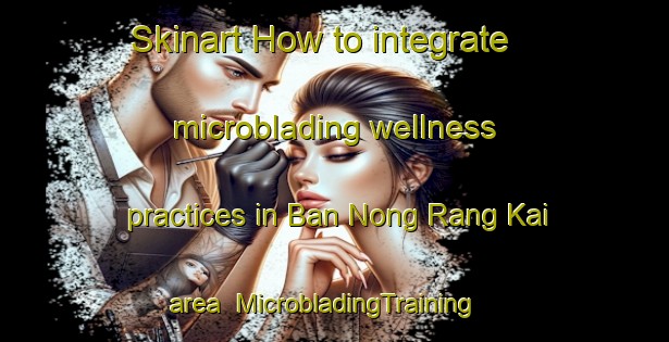Skinart How to integrate microblading wellness practices in Ban Nong Rang Kai area | MicrobladingTraining | MicrobladingClasses | SkinartTraining-Thailand
