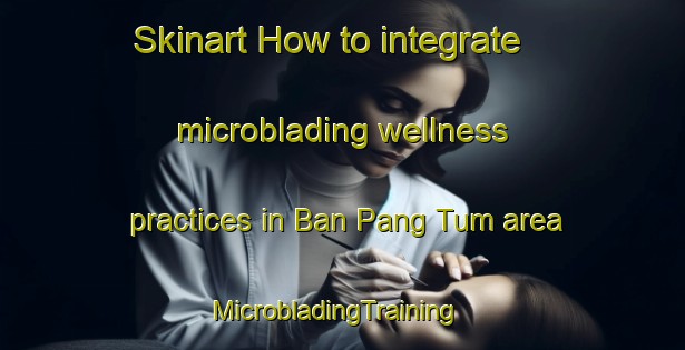 Skinart How to integrate microblading wellness practices in Ban Pang Tum area | MicrobladingTraining | MicrobladingClasses | SkinartTraining-Thailand