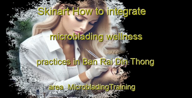 Skinart How to integrate microblading wellness practices in Ban Rai Din Thong area | MicrobladingTraining | MicrobladingClasses | SkinartTraining-Thailand