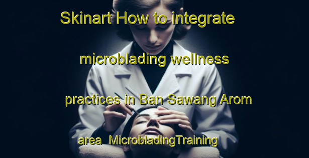 Skinart How to integrate microblading wellness practices in Ban Sawang Arom area | MicrobladingTraining | MicrobladingClasses | SkinartTraining-Thailand