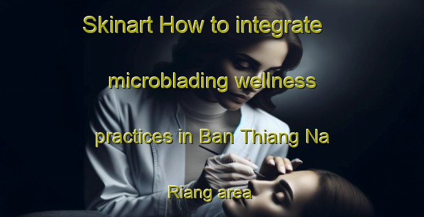 Skinart How to integrate microblading wellness practices in Ban Thiang Na Riang area | MicrobladingTraining | MicrobladingClasses | SkinartTraining-Thailand