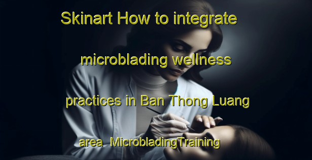 Skinart How to integrate microblading wellness practices in Ban Thong Luang area | MicrobladingTraining | MicrobladingClasses | SkinartTraining-Thailand