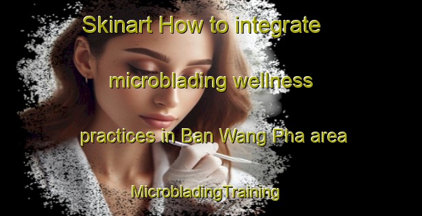 Skinart How to integrate microblading wellness practices in Ban Wang Pha area | MicrobladingTraining | MicrobladingClasses | SkinartTraining-Thailand