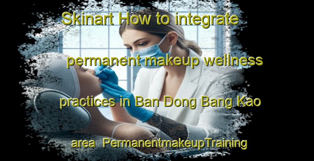 Skinart How to integrate permanent makeup wellness practices in Ban Dong Bang Kao area | PermanentmakeupTraining | PermanentmakeupClasses | SkinartTraining-Thailand