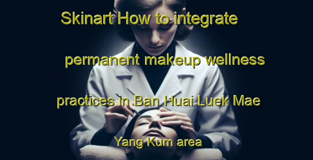 Skinart How to integrate permanent makeup wellness practices in Ban Huai Luek Mae Yang Kum area | PermanentmakeupTraining | PermanentmakeupClasses | SkinartTraining-Thailand