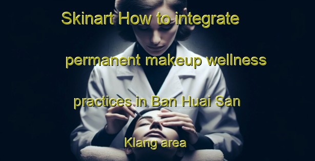 Skinart How to integrate permanent makeup wellness practices in Ban Huai San Klang area | PermanentmakeupTraining | PermanentmakeupClasses | SkinartTraining-Thailand