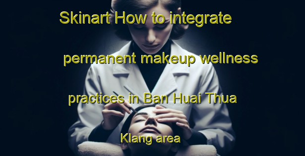 Skinart How to integrate permanent makeup wellness practices in Ban Huai Thua Klang area | PermanentmakeupTraining | PermanentmakeupClasses | SkinartTraining-Thailand