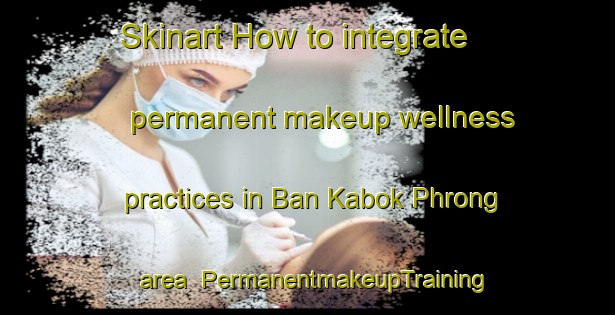Skinart How to integrate permanent makeup wellness practices in Ban Kabok Phrong area | PermanentmakeupTraining | PermanentmakeupClasses | SkinartTraining-Thailand
