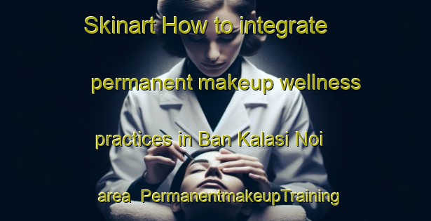 Skinart How to integrate permanent makeup wellness practices in Ban Kalasi Noi area | PermanentmakeupTraining | PermanentmakeupClasses | SkinartTraining-Thailand