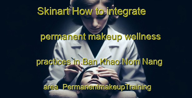 Skinart How to integrate permanent makeup wellness practices in Ban Khao Nom Nang area | PermanentmakeupTraining | PermanentmakeupClasses | SkinartTraining-Thailand