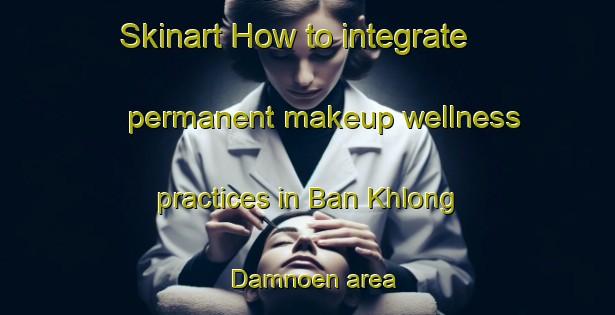 Skinart How to integrate permanent makeup wellness practices in Ban Khlong Damnoen area | PermanentmakeupTraining | PermanentmakeupClasses | SkinartTraining-Thailand