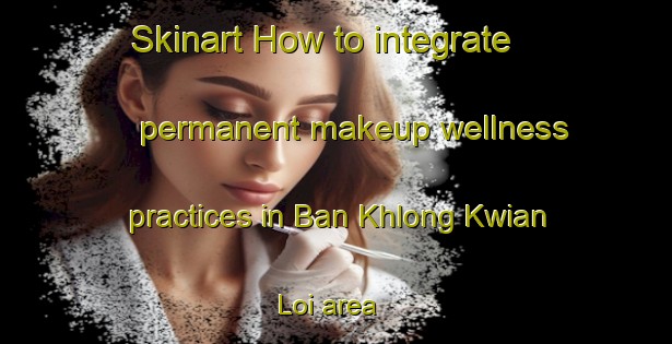 Skinart How to integrate permanent makeup wellness practices in Ban Khlong Kwian Loi area | PermanentmakeupTraining | PermanentmakeupClasses | SkinartTraining-Thailand