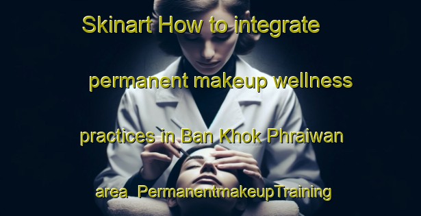 Skinart How to integrate permanent makeup wellness practices in Ban Khok Phraiwan area | PermanentmakeupTraining | PermanentmakeupClasses | SkinartTraining-Thailand