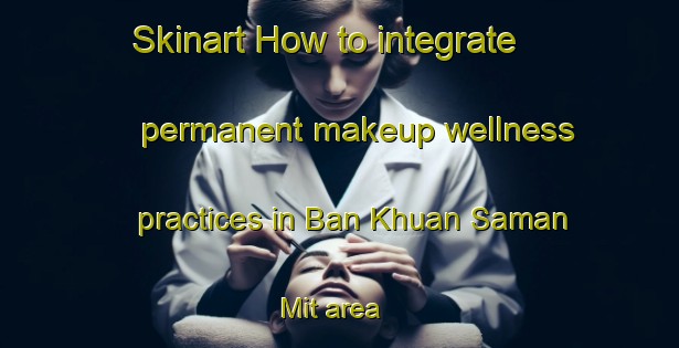 Skinart How to integrate permanent makeup wellness practices in Ban Khuan Saman Mit area | PermanentmakeupTraining | PermanentmakeupClasses | SkinartTraining-Thailand